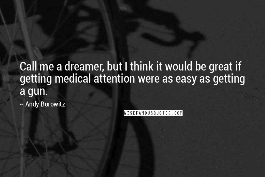 Andy Borowitz Quotes: Call me a dreamer, but I think it would be great if getting medical attention were as easy as getting a gun.