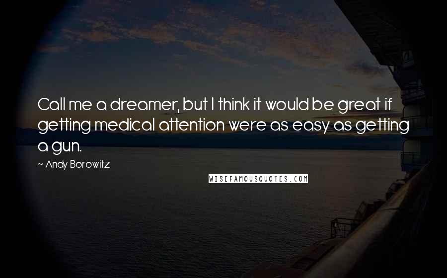 Andy Borowitz Quotes: Call me a dreamer, but I think it would be great if getting medical attention were as easy as getting a gun.