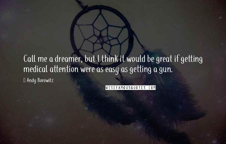 Andy Borowitz Quotes: Call me a dreamer, but I think it would be great if getting medical attention were as easy as getting a gun.