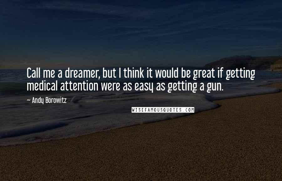 Andy Borowitz Quotes: Call me a dreamer, but I think it would be great if getting medical attention were as easy as getting a gun.