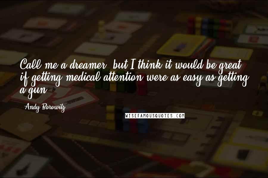 Andy Borowitz Quotes: Call me a dreamer, but I think it would be great if getting medical attention were as easy as getting a gun.