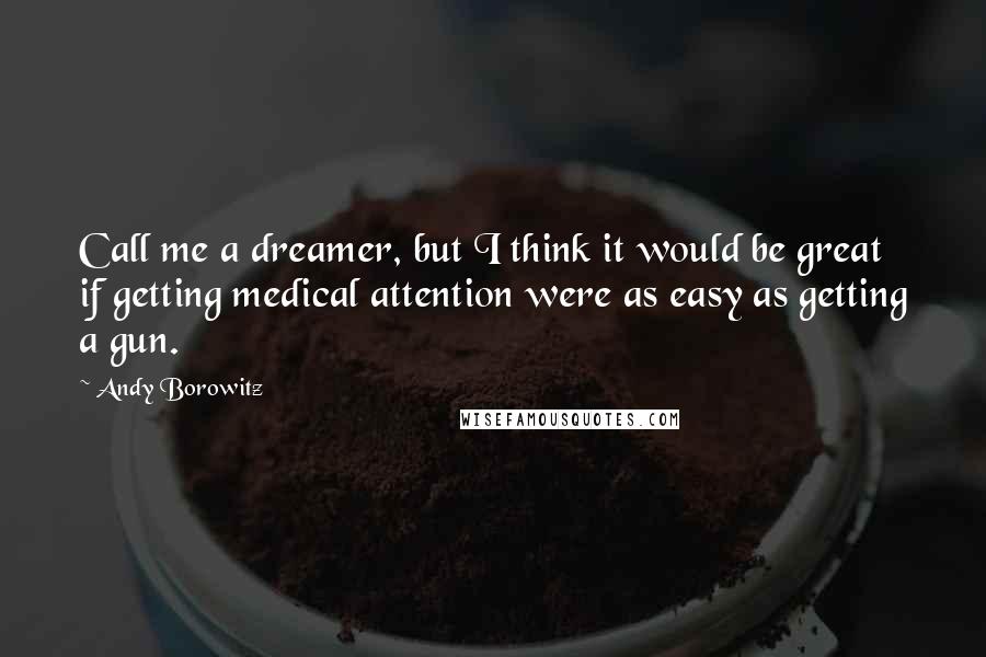 Andy Borowitz Quotes: Call me a dreamer, but I think it would be great if getting medical attention were as easy as getting a gun.