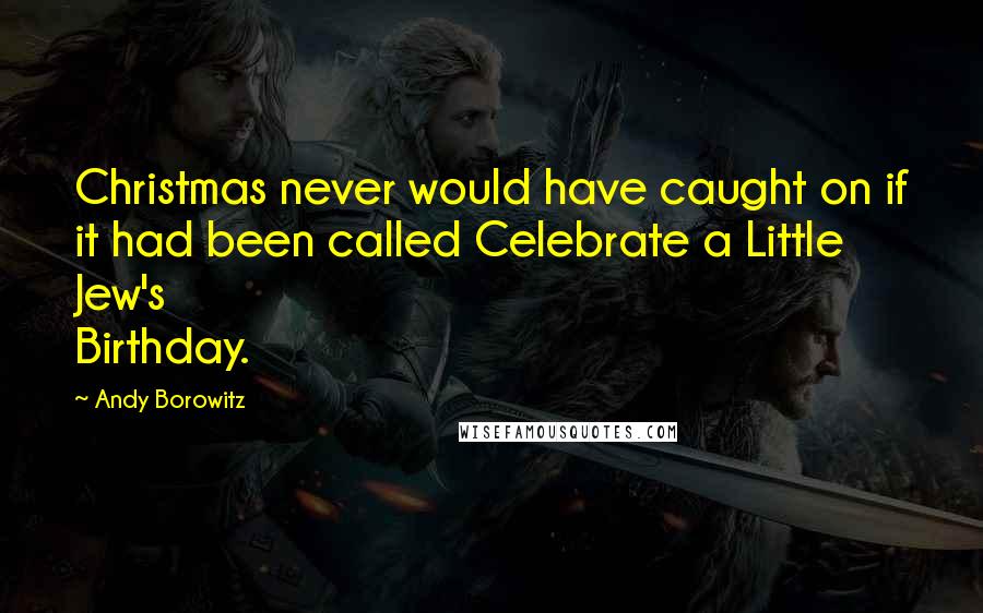 Andy Borowitz Quotes: Christmas never would have caught on if it had been called Celebrate a Little Jew's Birthday.