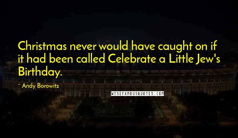 Andy Borowitz Quotes: Christmas never would have caught on if it had been called Celebrate a Little Jew's Birthday.