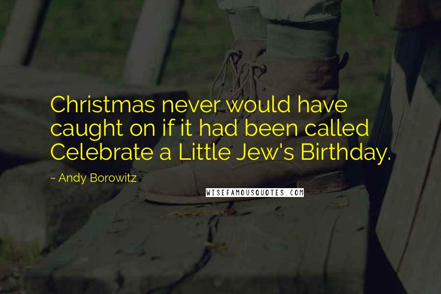 Andy Borowitz Quotes: Christmas never would have caught on if it had been called Celebrate a Little Jew's Birthday.