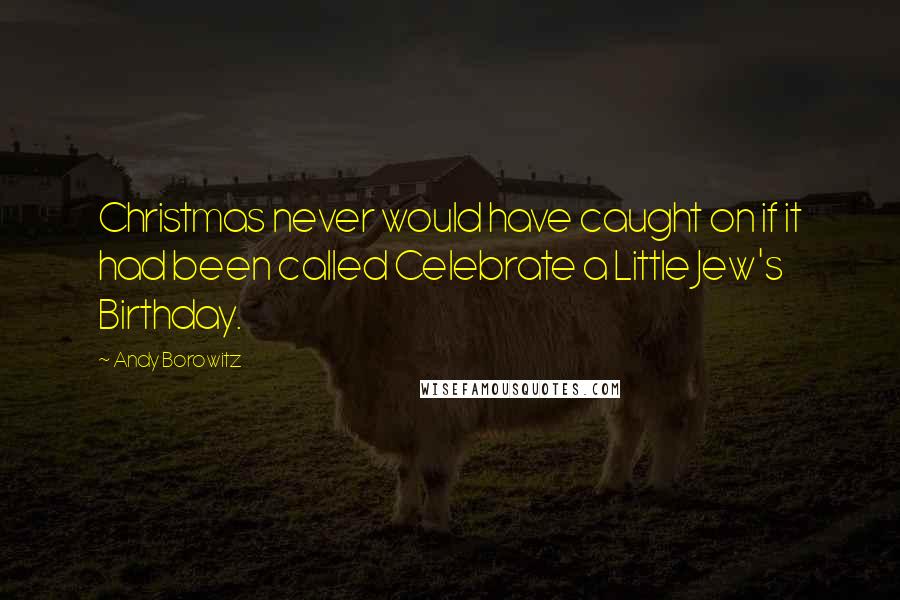 Andy Borowitz Quotes: Christmas never would have caught on if it had been called Celebrate a Little Jew's Birthday.