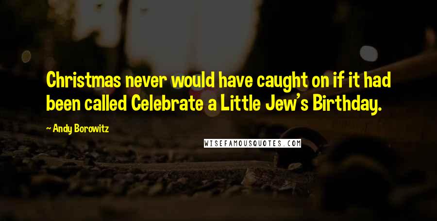 Andy Borowitz Quotes: Christmas never would have caught on if it had been called Celebrate a Little Jew's Birthday.