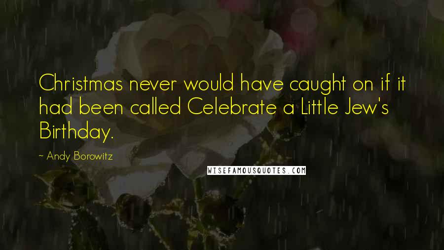 Andy Borowitz Quotes: Christmas never would have caught on if it had been called Celebrate a Little Jew's Birthday.