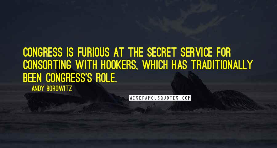 Andy Borowitz Quotes: Congress is furious at the Secret Service for consorting with hookers, which has traditionally been Congress's role.