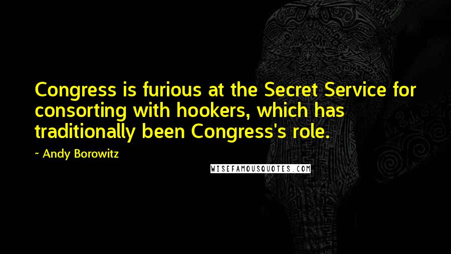 Andy Borowitz Quotes: Congress is furious at the Secret Service for consorting with hookers, which has traditionally been Congress's role.