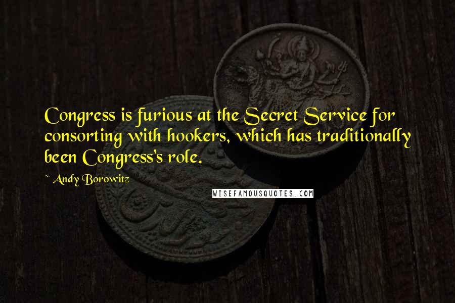 Andy Borowitz Quotes: Congress is furious at the Secret Service for consorting with hookers, which has traditionally been Congress's role.