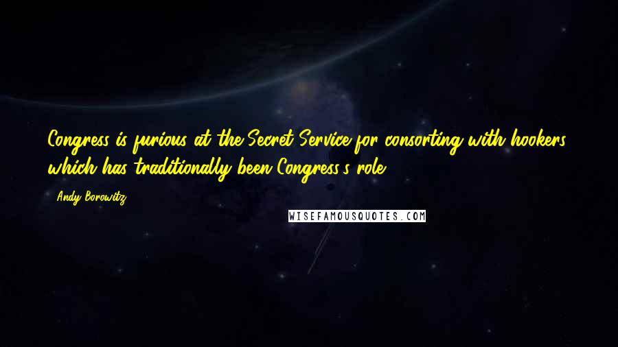 Andy Borowitz Quotes: Congress is furious at the Secret Service for consorting with hookers, which has traditionally been Congress's role.