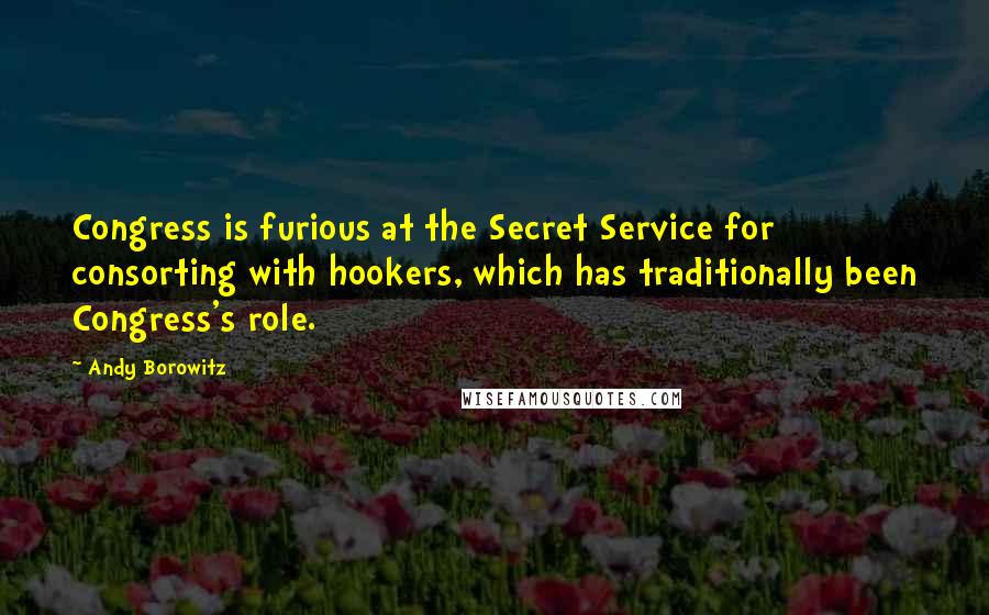 Andy Borowitz Quotes: Congress is furious at the Secret Service for consorting with hookers, which has traditionally been Congress's role.