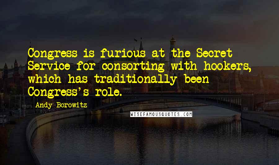 Andy Borowitz Quotes: Congress is furious at the Secret Service for consorting with hookers, which has traditionally been Congress's role.