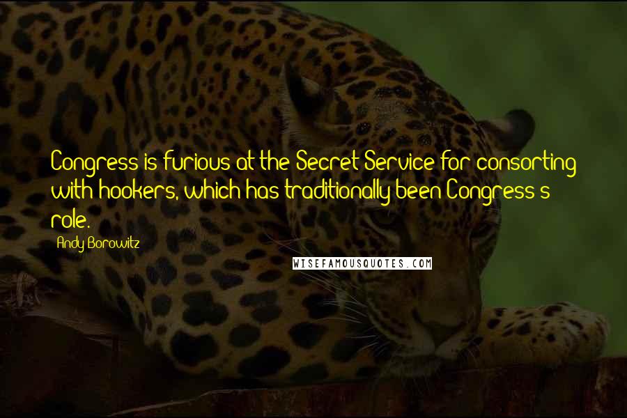 Andy Borowitz Quotes: Congress is furious at the Secret Service for consorting with hookers, which has traditionally been Congress's role.
