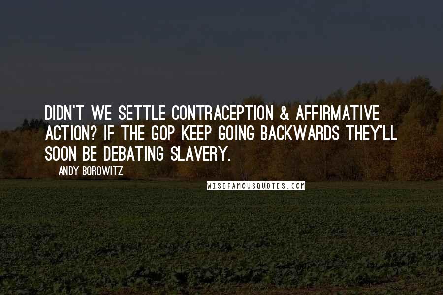 Andy Borowitz Quotes: Didn't we settle contraception & affirmative action? If the GOP keep going backwards they'll soon be debating slavery.