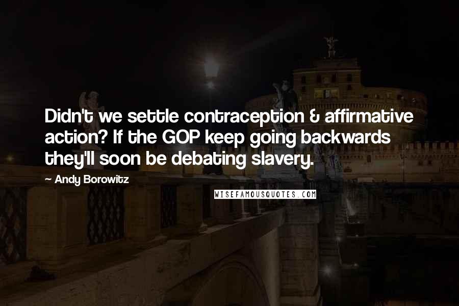 Andy Borowitz Quotes: Didn't we settle contraception & affirmative action? If the GOP keep going backwards they'll soon be debating slavery.