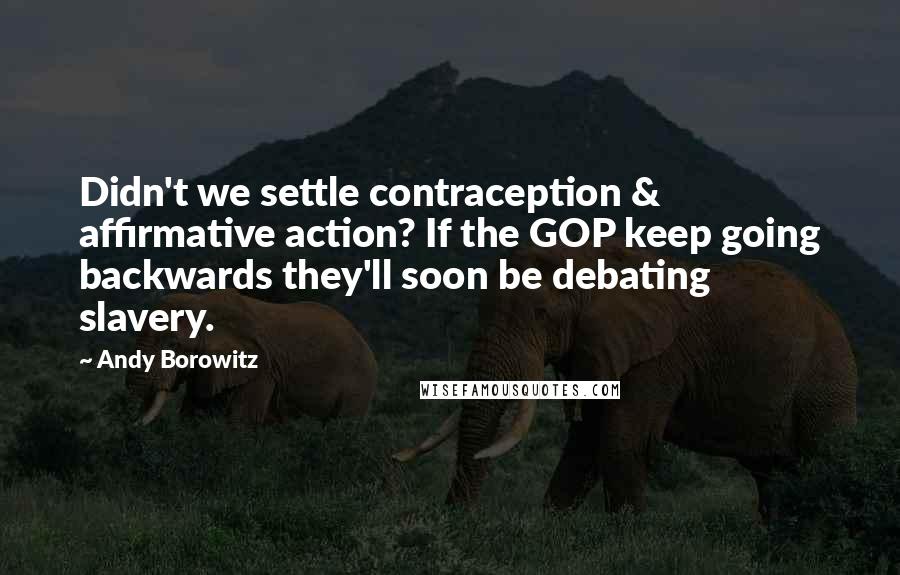 Andy Borowitz Quotes: Didn't we settle contraception & affirmative action? If the GOP keep going backwards they'll soon be debating slavery.