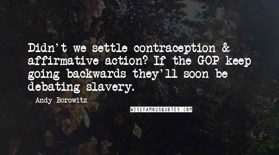 Andy Borowitz Quotes: Didn't we settle contraception & affirmative action? If the GOP keep going backwards they'll soon be debating slavery.