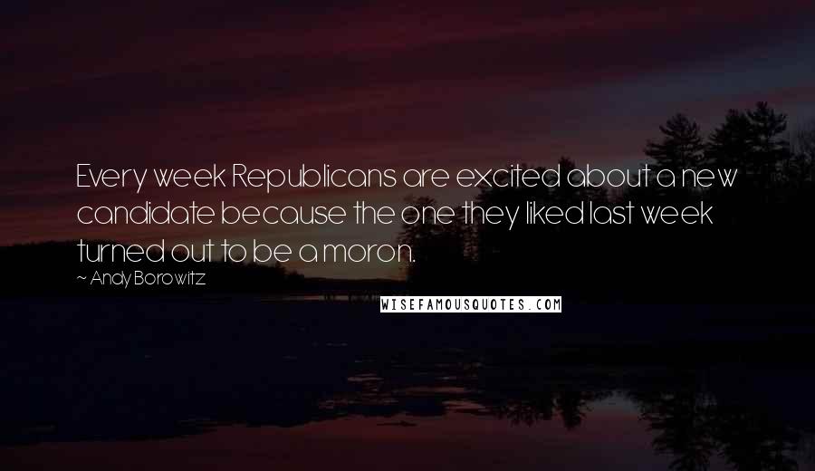 Andy Borowitz Quotes: Every week Republicans are excited about a new candidate because the one they liked last week turned out to be a moron.