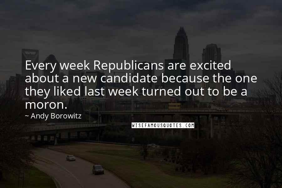 Andy Borowitz Quotes: Every week Republicans are excited about a new candidate because the one they liked last week turned out to be a moron.