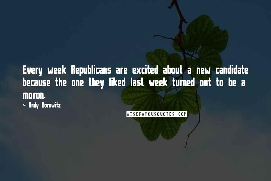 Andy Borowitz Quotes: Every week Republicans are excited about a new candidate because the one they liked last week turned out to be a moron.