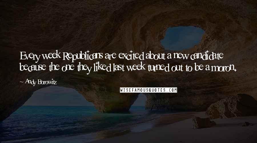 Andy Borowitz Quotes: Every week Republicans are excited about a new candidate because the one they liked last week turned out to be a moron.