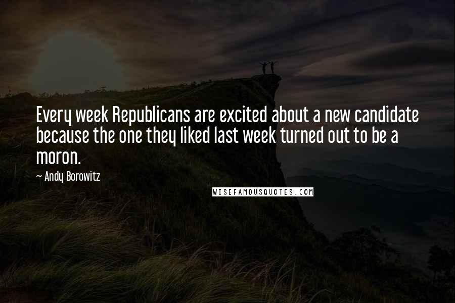 Andy Borowitz Quotes: Every week Republicans are excited about a new candidate because the one they liked last week turned out to be a moron.