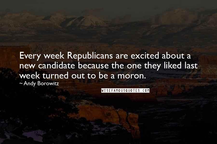 Andy Borowitz Quotes: Every week Republicans are excited about a new candidate because the one they liked last week turned out to be a moron.