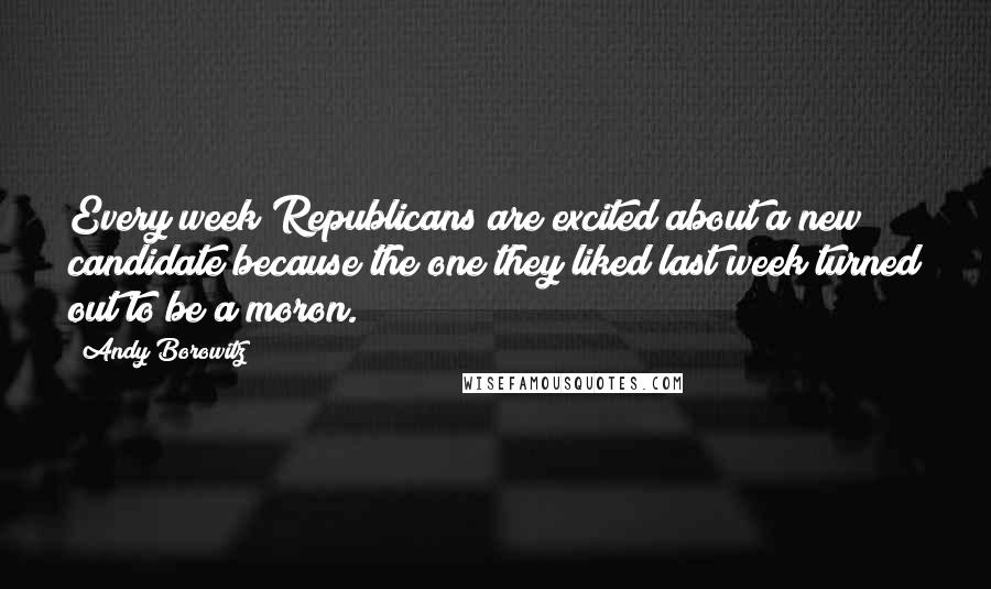 Andy Borowitz Quotes: Every week Republicans are excited about a new candidate because the one they liked last week turned out to be a moron.