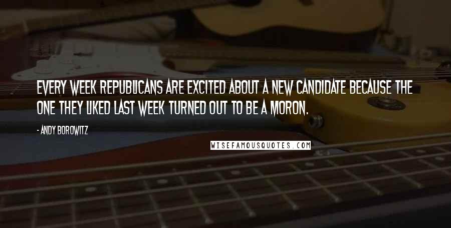 Andy Borowitz Quotes: Every week Republicans are excited about a new candidate because the one they liked last week turned out to be a moron.