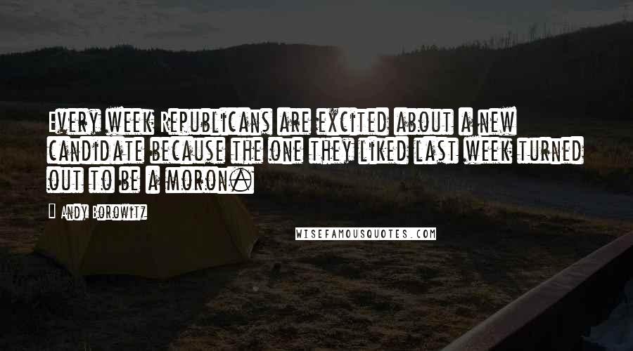 Andy Borowitz Quotes: Every week Republicans are excited about a new candidate because the one they liked last week turned out to be a moron.