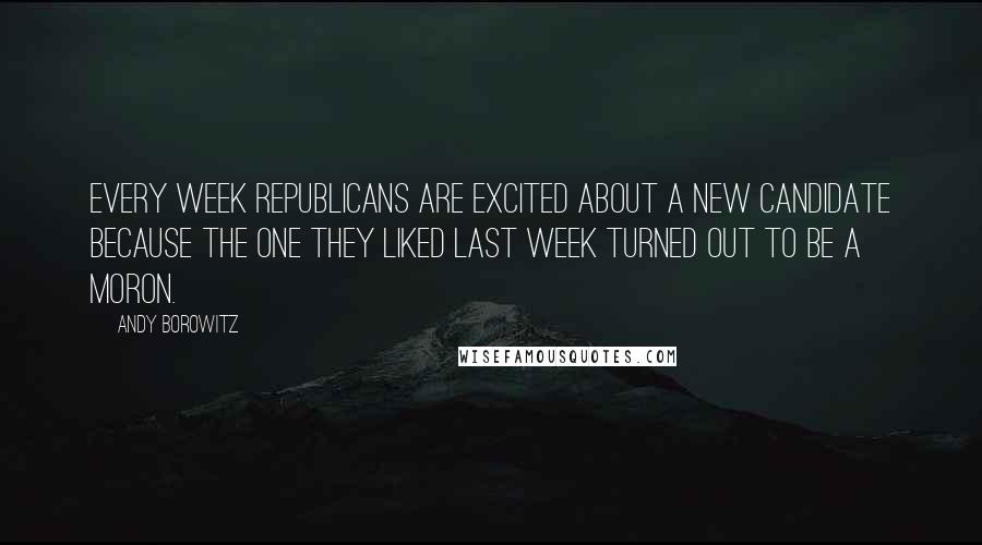 Andy Borowitz Quotes: Every week Republicans are excited about a new candidate because the one they liked last week turned out to be a moron.