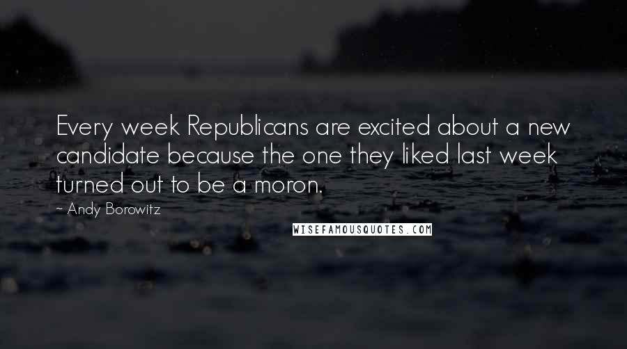 Andy Borowitz Quotes: Every week Republicans are excited about a new candidate because the one they liked last week turned out to be a moron.