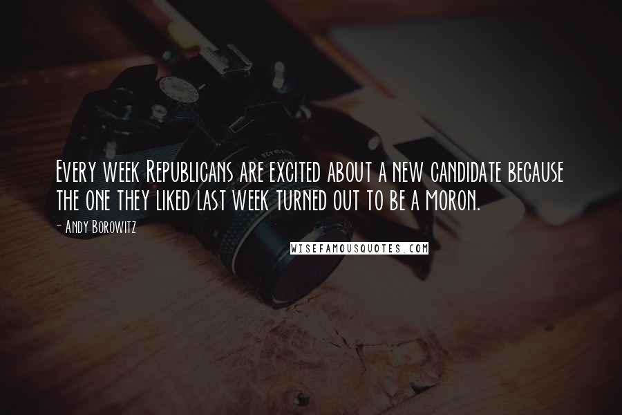 Andy Borowitz Quotes: Every week Republicans are excited about a new candidate because the one they liked last week turned out to be a moron.
