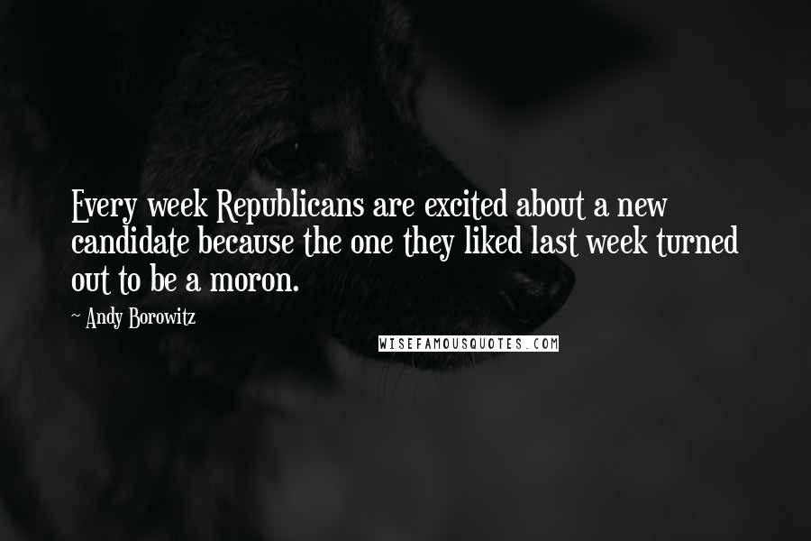 Andy Borowitz Quotes: Every week Republicans are excited about a new candidate because the one they liked last week turned out to be a moron.