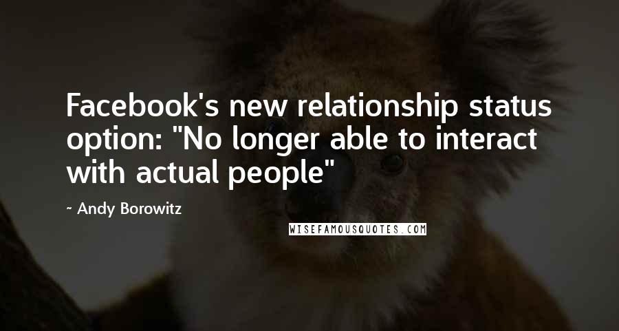 Andy Borowitz Quotes: Facebook's new relationship status option: "No longer able to interact with actual people"