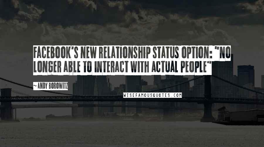 Andy Borowitz Quotes: Facebook's new relationship status option: "No longer able to interact with actual people"