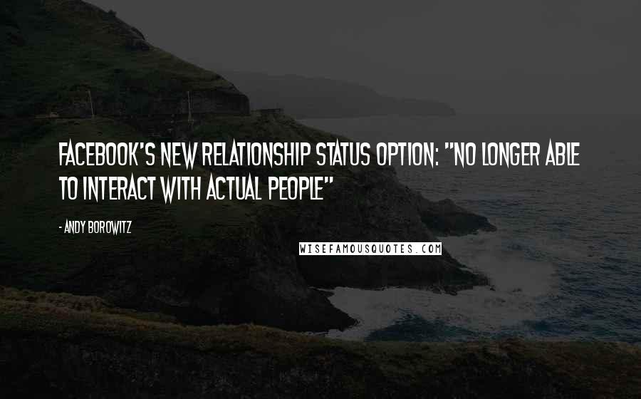 Andy Borowitz Quotes: Facebook's new relationship status option: "No longer able to interact with actual people"