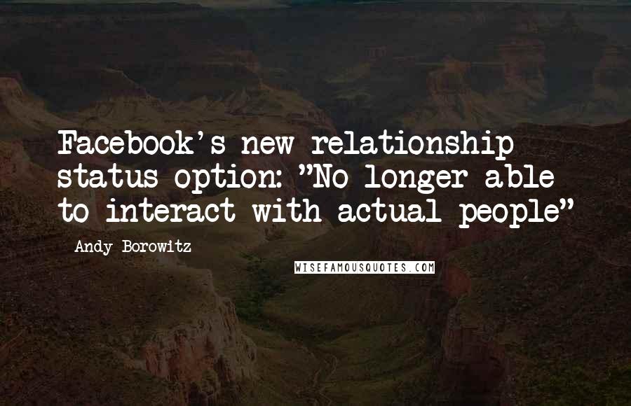 Andy Borowitz Quotes: Facebook's new relationship status option: "No longer able to interact with actual people"