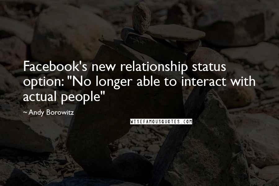 Andy Borowitz Quotes: Facebook's new relationship status option: "No longer able to interact with actual people"