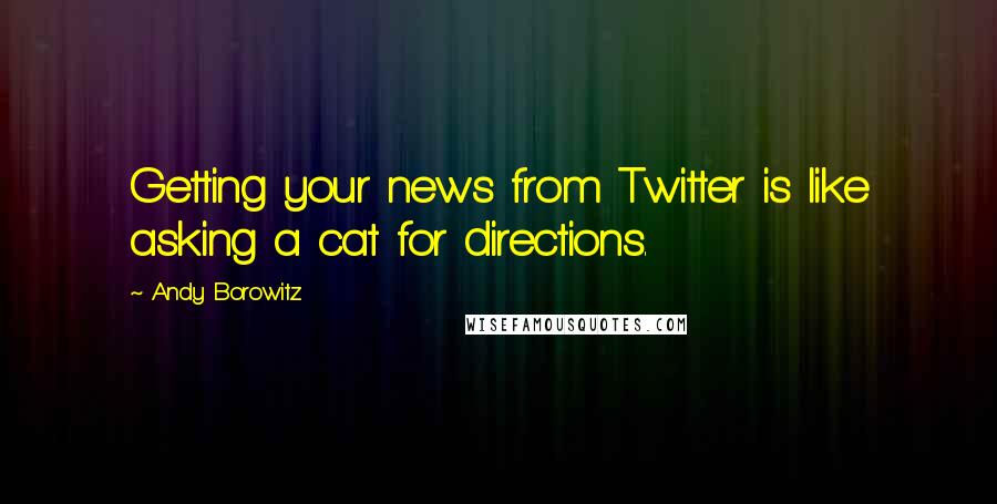 Andy Borowitz Quotes: Getting your news from Twitter is like asking a cat for directions.