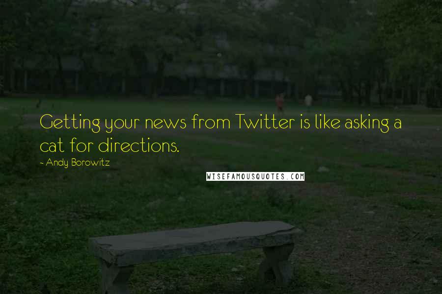 Andy Borowitz Quotes: Getting your news from Twitter is like asking a cat for directions.