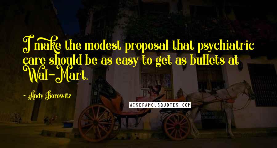 Andy Borowitz Quotes: I make the modest proposal that psychiatric care should be as easy to get as bullets at Wal-Mart.