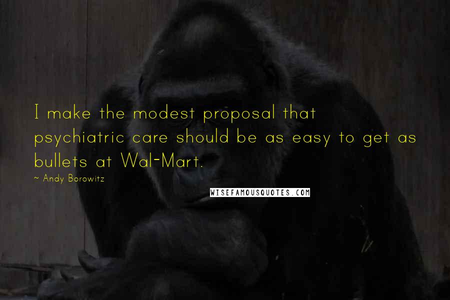 Andy Borowitz Quotes: I make the modest proposal that psychiatric care should be as easy to get as bullets at Wal-Mart.