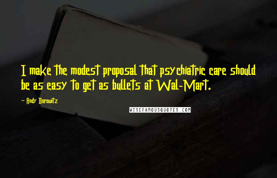 Andy Borowitz Quotes: I make the modest proposal that psychiatric care should be as easy to get as bullets at Wal-Mart.