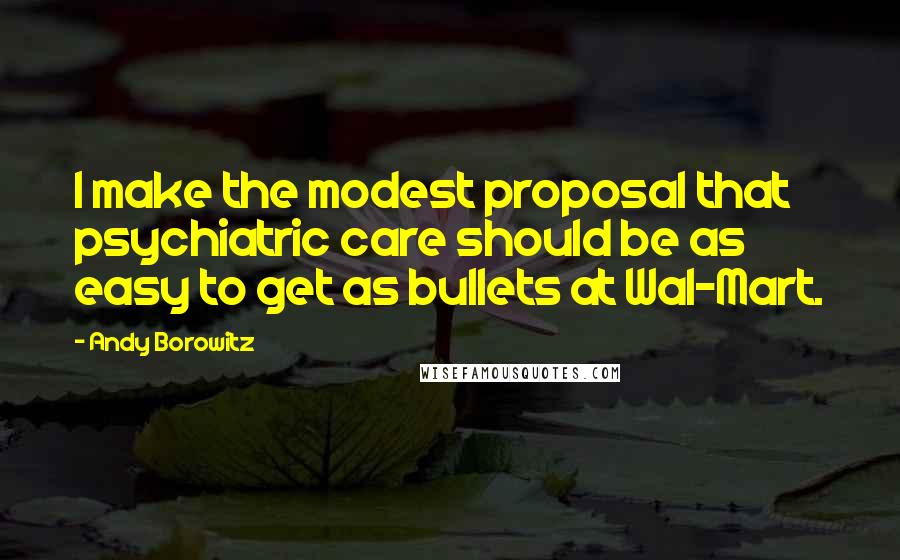 Andy Borowitz Quotes: I make the modest proposal that psychiatric care should be as easy to get as bullets at Wal-Mart.