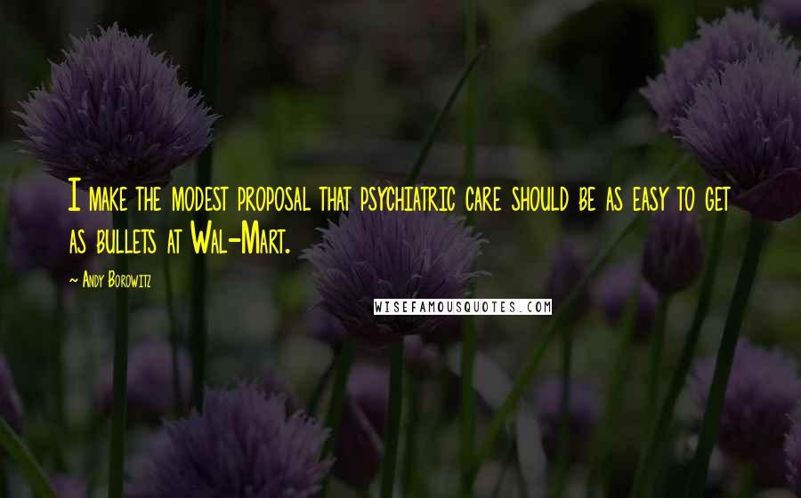 Andy Borowitz Quotes: I make the modest proposal that psychiatric care should be as easy to get as bullets at Wal-Mart.