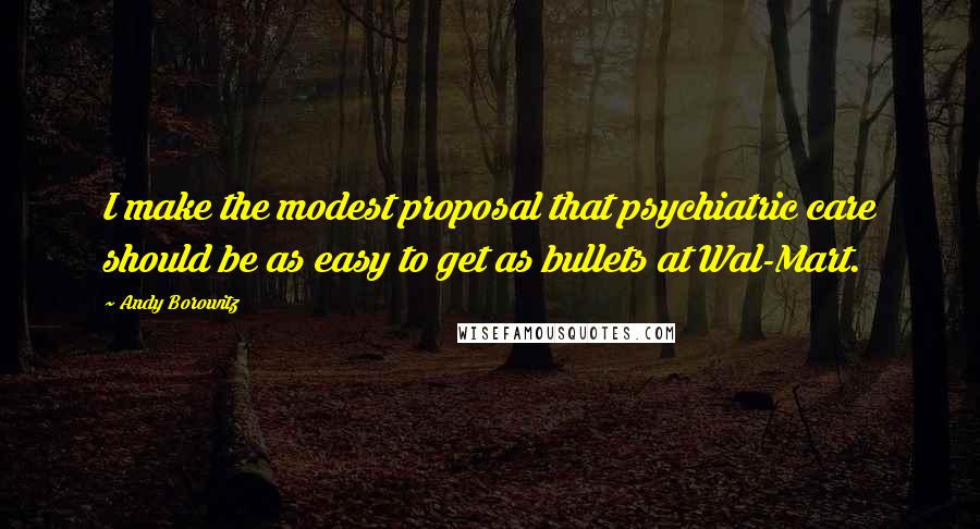 Andy Borowitz Quotes: I make the modest proposal that psychiatric care should be as easy to get as bullets at Wal-Mart.