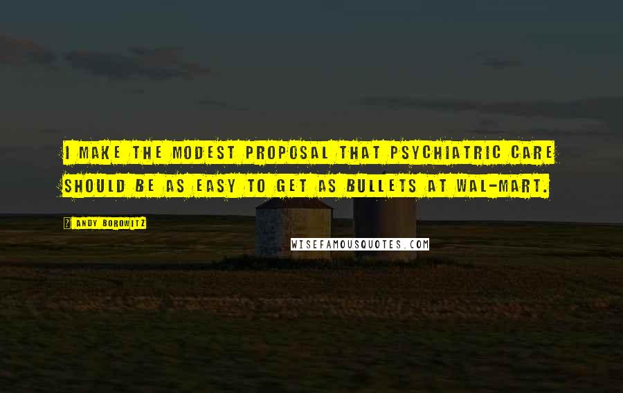 Andy Borowitz Quotes: I make the modest proposal that psychiatric care should be as easy to get as bullets at Wal-Mart.